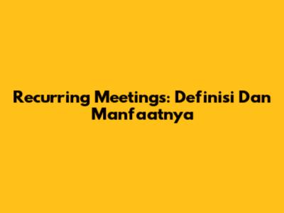Recurring Meetings: Definisi Dan Manfaatnya