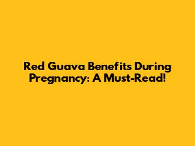 Red Guava Benefits During Pregnancy: A Must-Read!