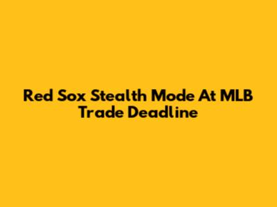 Red Sox Stealth Mode At MLB Trade Deadline