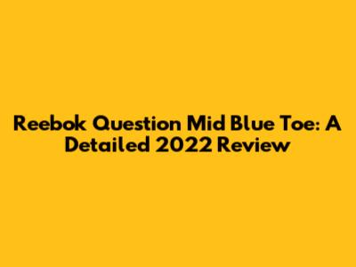 Reebok Question Mid Blue Toe: A Detailed 2022 Review