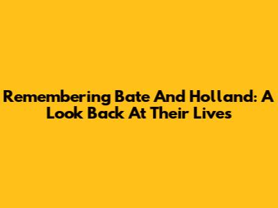 Remembering Bate And Holland: A Look Back At Their Lives