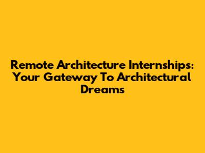 Remote Architecture Internships: Your Gateway To Architectural Dreams
