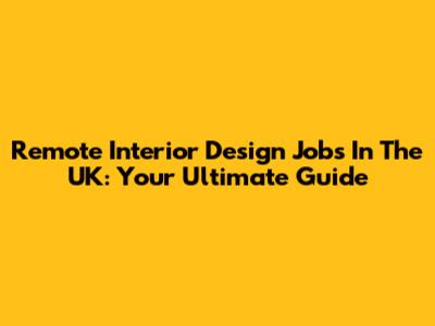 Remote Interior Design Jobs In The UK: Your Ultimate Guide