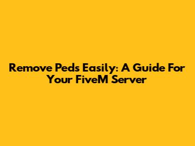 Remove Peds Easily: A Guide For Your FiveM Server