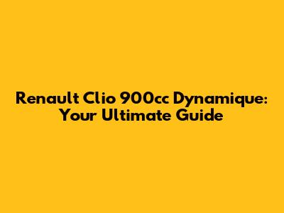Renault Clio 900cc Dynamique: Your Ultimate Guide