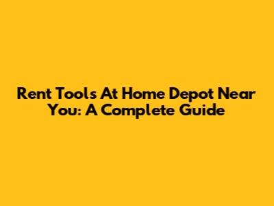 Rent Tools At Home Depot Near You: A Complete Guide