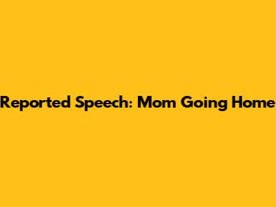 Reported Speech: Mom Going Home