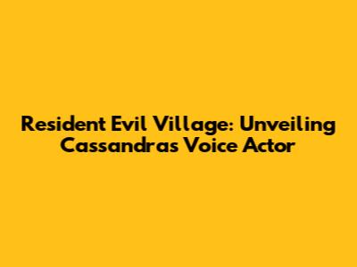 Resident Evil Village: Unveiling Cassandra's Voice Actor
