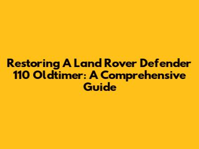Restoring A Land Rover Defender 110 Oldtimer: A Comprehensive Guide