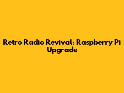 Retro Radio Revival: Raspberry Pi Upgrade