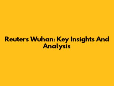 Reuters Wuhan: Key Insights And Analysis