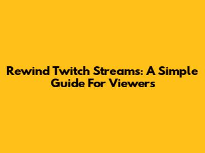 Rewind Twitch Streams: A Simple Guide For Viewers