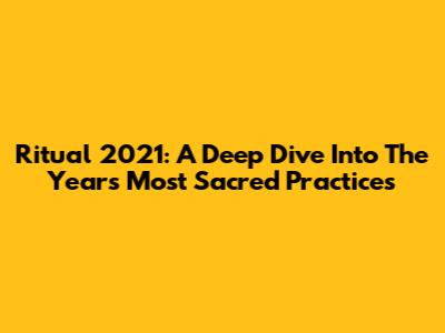Ritual 2021: A Deep Dive Into The Year's Most Sacred Practices