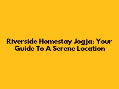 Riverside Homestay Jogja: Your Guide To A Serene Location