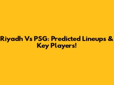 Riyadh Vs PSG: Predicted Lineups & Key Players!