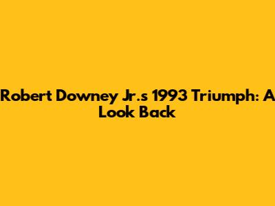 Robert Downey Jr.'s 1993 Triumph: A Look Back