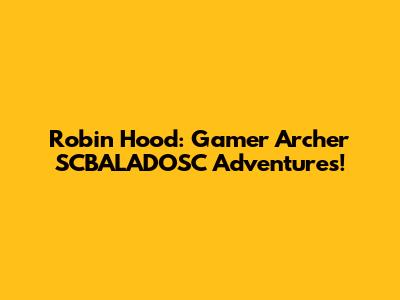 Robin Hood: Gamer Archer SCBALADOSC Adventures!
