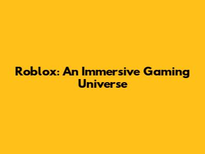 Roblox: An Immersive Gaming Universe