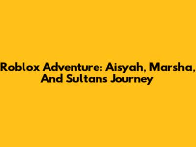Roblox Adventure: Aisyah, Marsha, And Sultan's Journey