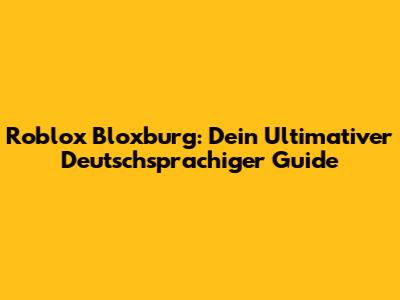 Roblox Bloxburg: Dein Ultimativer Deutschsprachiger Guide