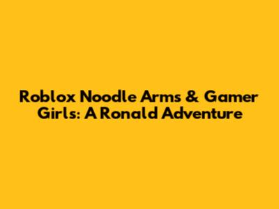 Roblox Noodle Arms & Gamer Girls: A Ronald Adventure