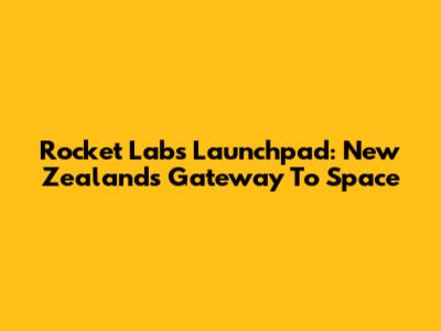 Rocket Lab's Launchpad: New Zealand's Gateway To Space