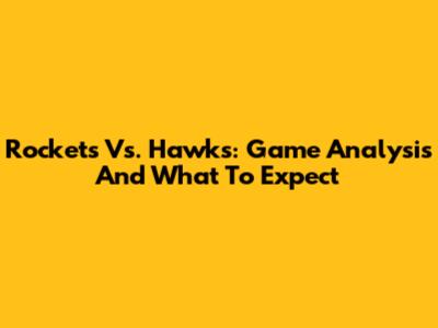 Rockets Vs. Hawks: Game Analysis And What To Expect