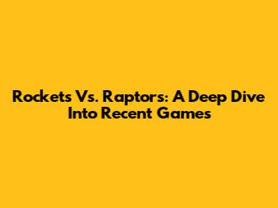 Rockets Vs. Raptors: A Deep Dive Into Recent Games