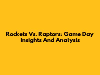 Rockets Vs. Raptors: Game Day Insights And Analysis