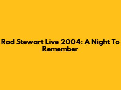 Rod Stewart Live 2004: A Night To Remember
