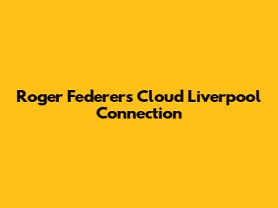 Roger Federer's Cloud Liverpool Connection