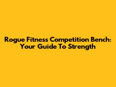 Rogue Fitness Competition Bench: Your Guide To Strength