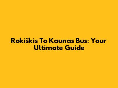 Rokiškis To Kaunas Bus: Your Ultimate Guide