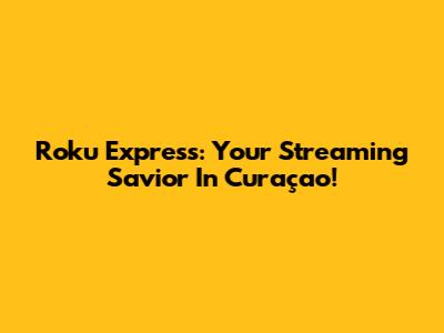 Roku Express: Your Streaming Savior In Curaçao!