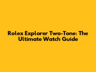 Rolex Explorer Two-Tone: The Ultimate Watch Guide