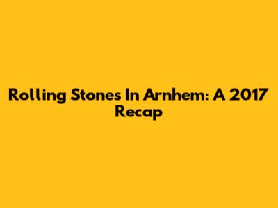 Rolling Stones In Arnhem: A 2017 Recap