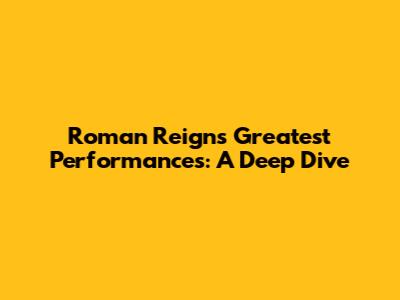 Roman Reigns' Greatest Performances: A Deep Dive