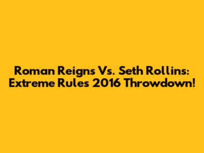 Roman Reigns Vs. Seth Rollins: Extreme Rules 2016 Throwdown!