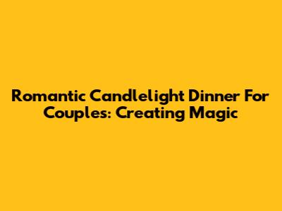 Romantic Candlelight Dinner For Couples: Creating Magic