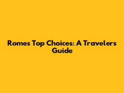 Rome's Top Choices: A Traveler's Guide