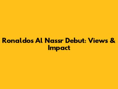 Ronaldo's Al Nassr Debut: Views & Impact
