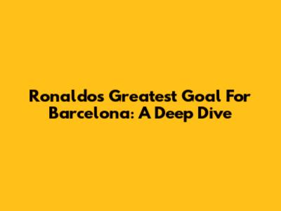 Ronaldo's Greatest Goal For Barcelona: A Deep Dive