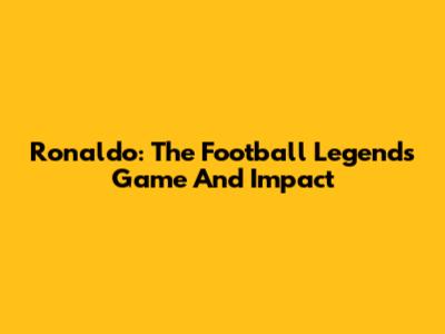 Ronaldo: The Football Legend's Game And Impact