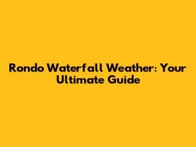 Rondo Waterfall Weather: Your Ultimate Guide