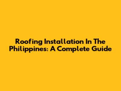 Roofing Installation In The Philippines: A Complete Guide