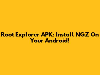 Root Explorer APK: Install NGZ On Your Android!
