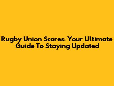 Rugby Union Scores: Your Ultimate Guide To Staying Updated