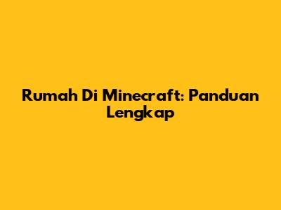 Rumah Di Minecraft: Panduan Lengkap
