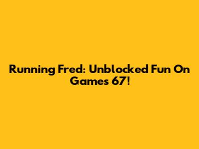 Running Fred: Unblocked Fun On Games 67!