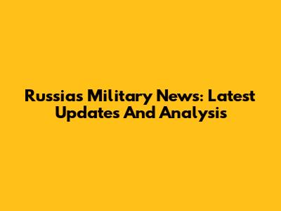 Russia's Military News: Latest Updates And Analysis